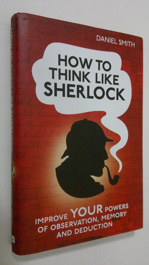 Daniel Smith : How to think like Sherlock : improve your powers of observation memory and deduction