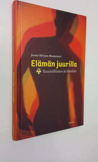 Jaana-Mirjam Mustavuori : Elämän juurilla : ruumiillisuus ja läsnäolo