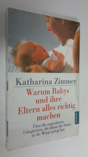 Katharina Zimmer : Warum Babys und ihre Eltern alles richtig machen : Uber die ungeahnten Fähigkeiten, die ihnen die Natur in die Wiege gelegt hat