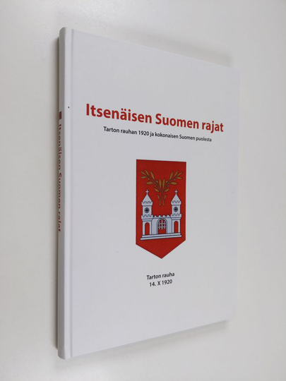 Itsenäisen Suomen rajat : Tarton rauhan 1920 ja kokonaisen Suomen puolesta : Tarton rauha 14.X 1920 - Tarton rauhan 1920 ja kokonaisen Suomen ...