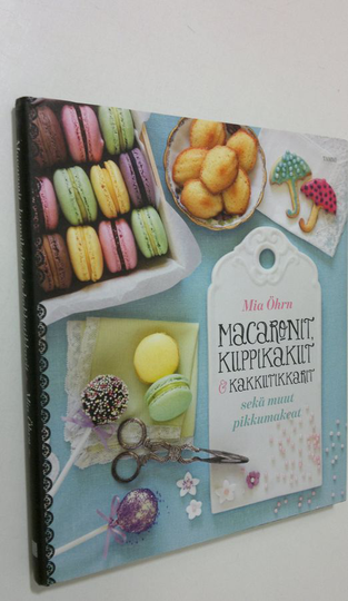Mia Öhrn : Macaronit, kuppikakut & kakkutikkarit sekä muut pikkumakeat