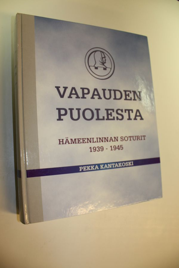 Pekka Kantakoski : Vapauden puolesta : Hämeenlinnan soturit 1939-1945
