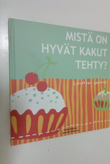 Maija Miikkola : Mistä on hyvät kakut tehty : leivotaan yhdessä