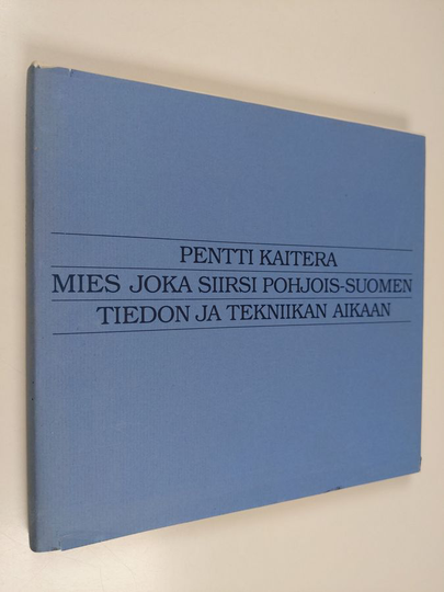 Kimmo Pietiläinen : Pentti Kaitera : mies joka siirsi Pohjois-Suomen tiedon ja tekniikan aikaan