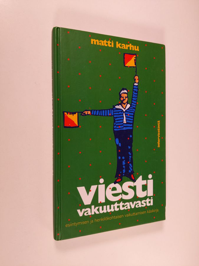 Matti Karhu : Viesti vakuuttavasti : esiintymisen ja henkilökohtaisen vaikuttamisen käsikirja