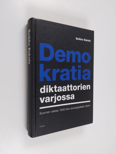 Seikko Eskola : Demokratia diktaattorien varjossa : Suomen vaikea 1940-luku eurooppalaisin silmin