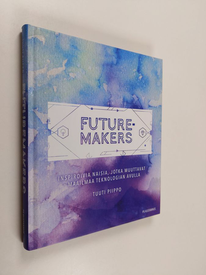 Tuuti Piippo : Futuremakers : inspiroivia naisia, jotka muuttavat maailmaa teknologian avulla
