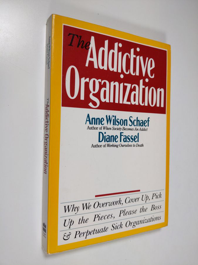 Anne Wilson Schaef : The Addictive Organization - Why We Overwork, Cover Up, Pick Up the Pieces, Please the Boss, and Perpetuate S