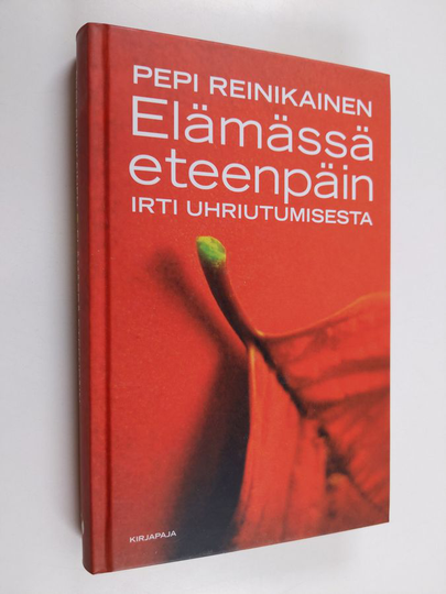 Pepi Reinikainen : Elämässä eteenpäin : irti uhriutumisesta - Irti uhriutumisesta