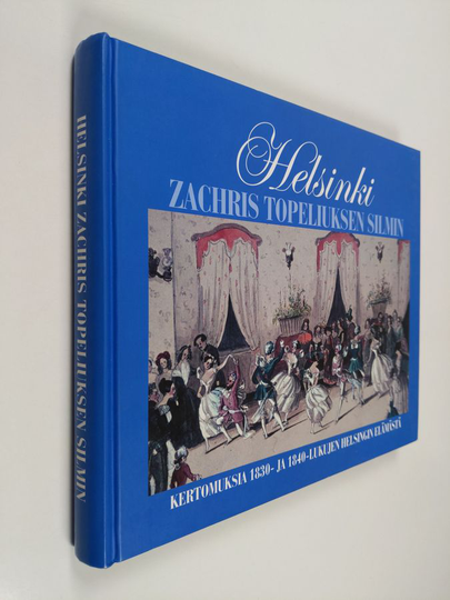 Zacharias Topelius ym. : Helsinki Zachris Topeliuksen silmin : kertomuksia 1830- ja 1840-lukujen Helsingin elämästä