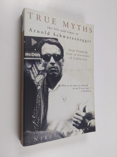 Nigel Andrews : True Myths of Arnold Schwarzenegger - The Life and Times of Arnold Schwarzenegger, from Pumping Iron to Governor of California