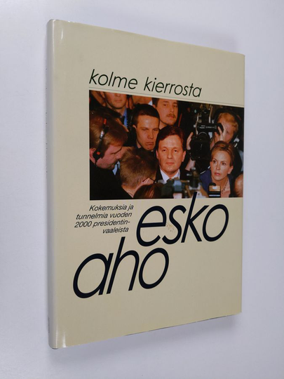 Esko Aho : Kolme kierrosta : presidentinvaalit ja niiden jälkinäytös Esko Ahon päiväkirjan kertomana