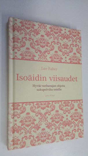 Lee Farber : Isoäidin viisaudet : hyviä vanhanajan ohjeita sukupolvilta toisille